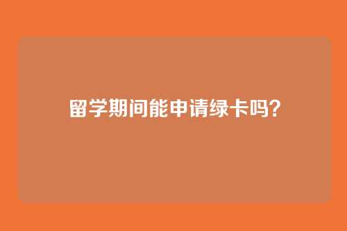 留学期间能申请绿卡吗？
