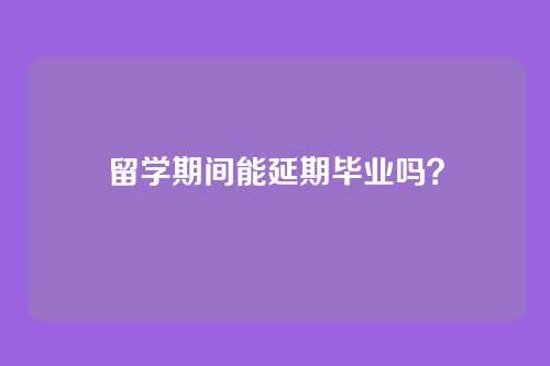 留学期间能延期毕业吗？