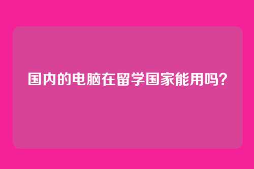 国内的电脑在留学国家能用吗？