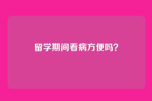 留学期间看病方便吗？
