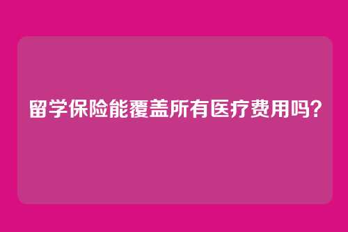 留学保险能覆盖所有医疗费用吗？