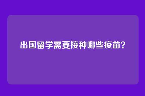 出国留学需要接种哪些疫苗？