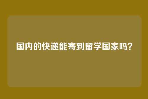 国内的快递能寄到留学国家吗？