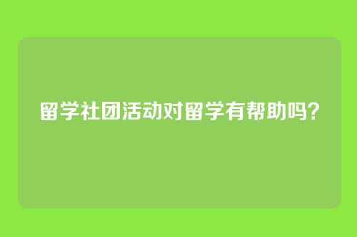 留学社团活动对留学有帮助吗？
