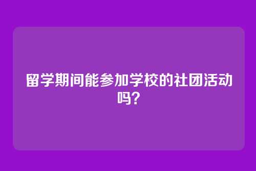 留学期间能参加学校的社团活动吗？