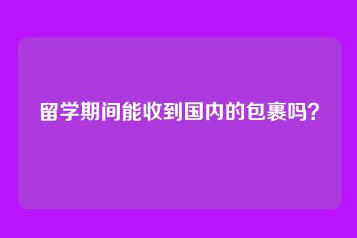 留学期间能收到国内的包裹吗？
