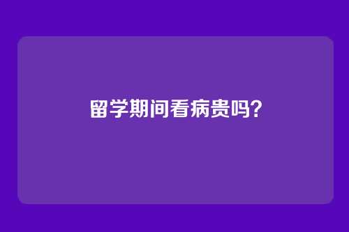 留学期间看病贵吗？