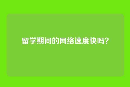 留学期间的网络速度快吗？