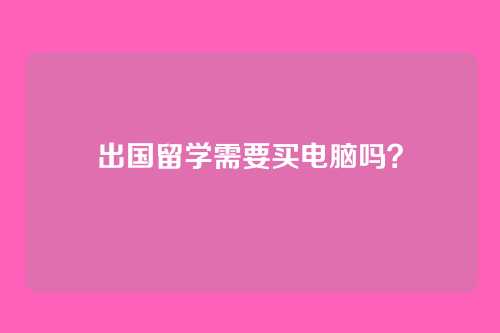 出国留学需要买电脑吗？
