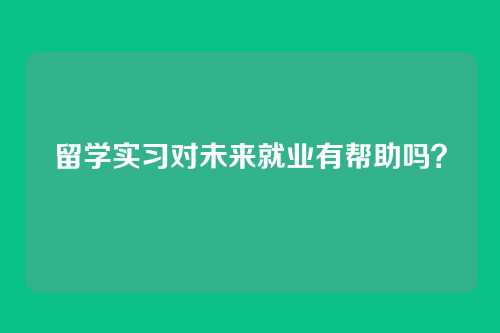 留学实习对未来就业有帮助吗？