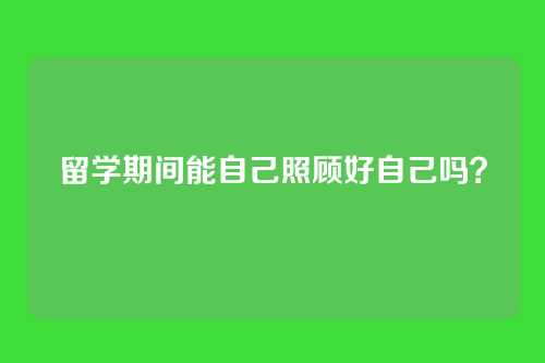 留学期间能自己照顾好自己吗？
