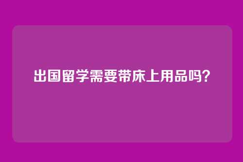 出国留学需要带床上用品吗？