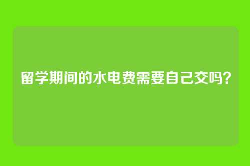 留学期间的水电费需要自己交吗？