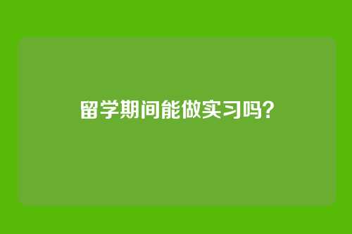 留学期间能做实习吗？