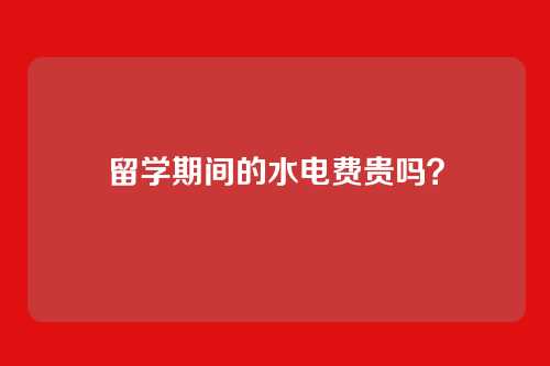 留学期间的水电费贵吗？