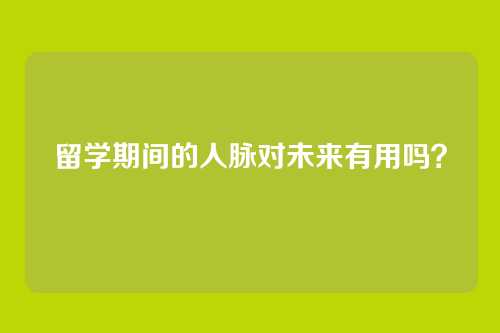 留学期间的人脉对未来有用吗？
