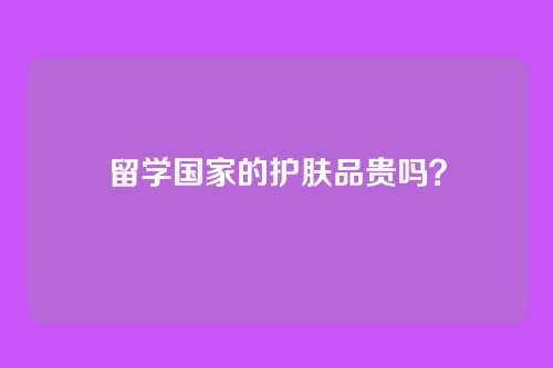 留学国家的护肤品贵吗？