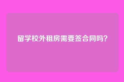 留学校外租房需要签合同吗？