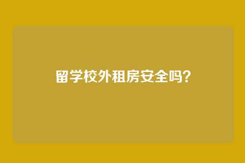 留学校外租房安全吗？