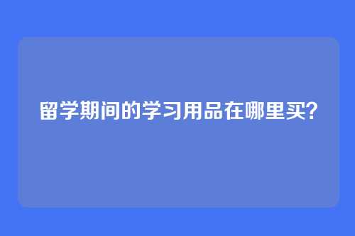 留学期间的学习用品在哪里买？