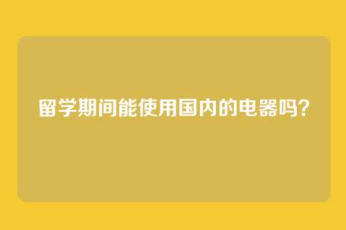留学期间能使用国内的电器吗？