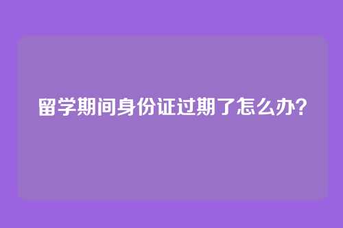 留学期间身份证过期了怎么办？