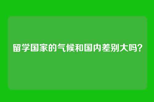 留学国家的气候和国内差别大吗？