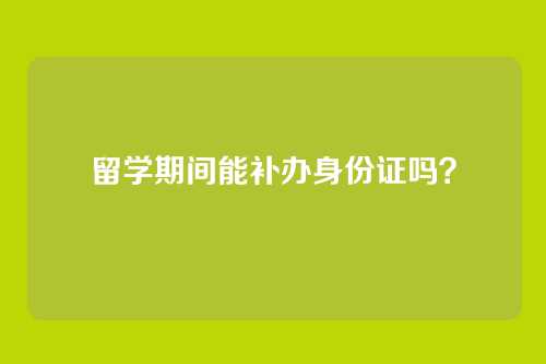 留学期间能补办身份证吗?