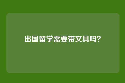 出国留学需要带文具吗?