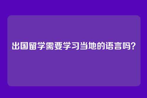出国留学需要学习当地的语言吗?