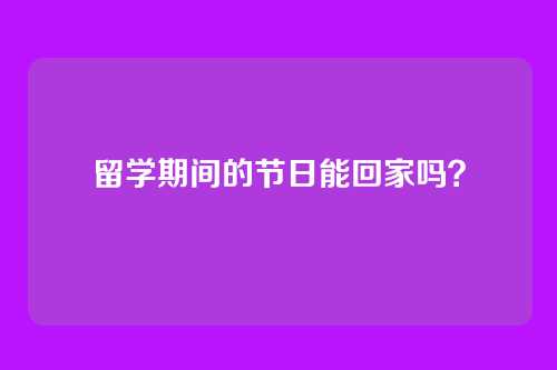留学期间的节日能回家吗?