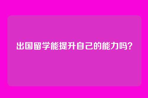 出国留学能提升自己的能力吗？