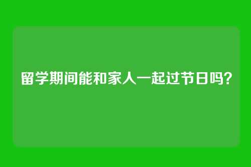 留学期间能和家人一起过节日吗？