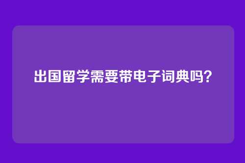 出国留学需要带电子词典吗?