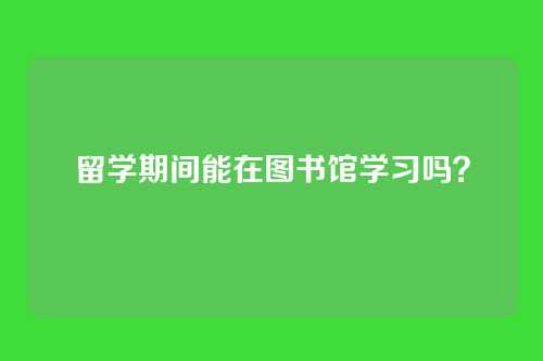 留学期间能在图书馆学习吗?
