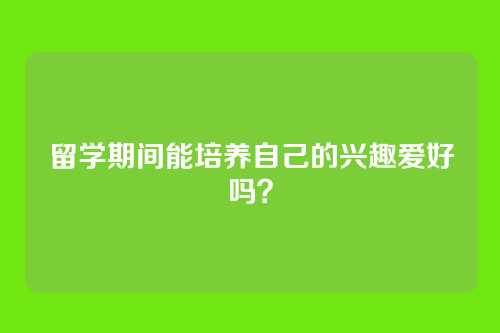 留学期间能培养自己的兴趣爱好吗?