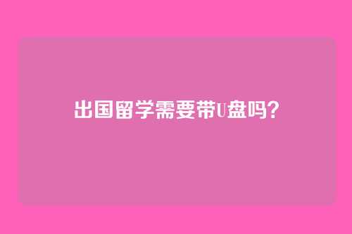 出国留学需要带U盘吗？