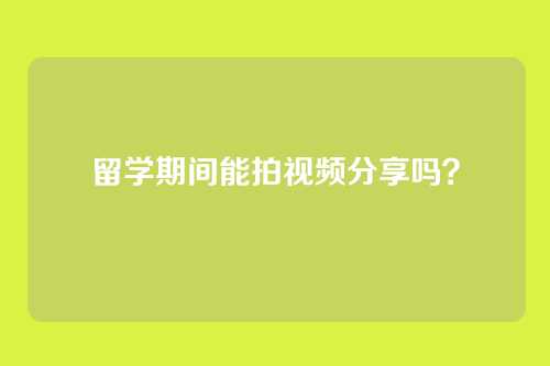 留学期间能拍视频分享吗？