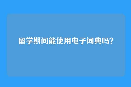 留学期间能使用电子词典吗？