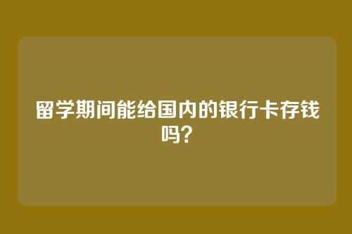 留学期间能给国内的银行卡存钱吗？