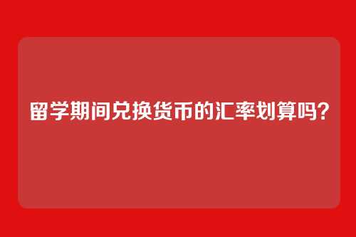 留学期间兑换货币的汇率划算吗？