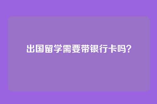 出国留学需要带银行卡吗？
