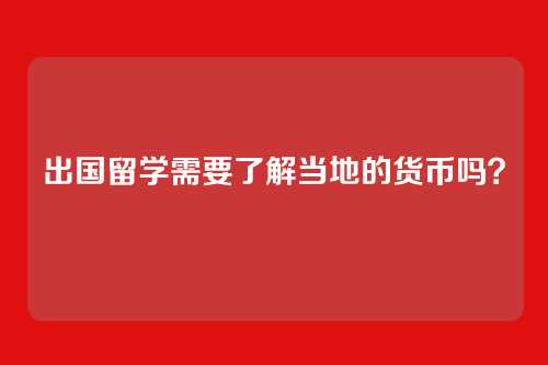 出国留学需要了解当地的货币吗？