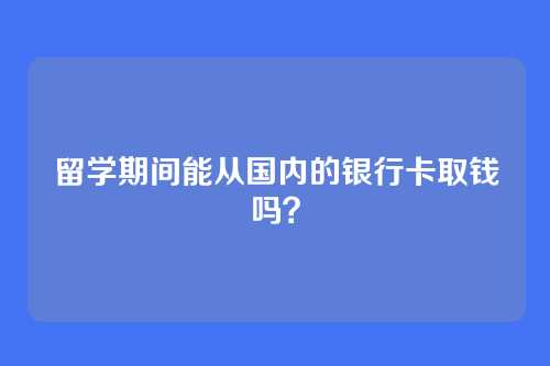 留学期间能从国内的银行卡取钱吗？