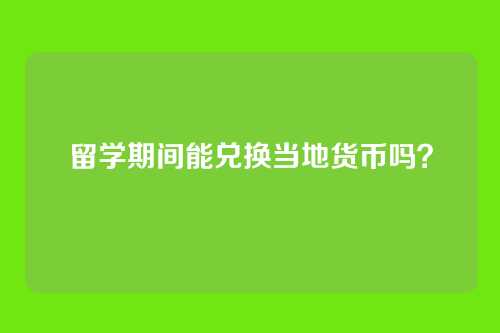 留学期间能兑换当地货币吗？