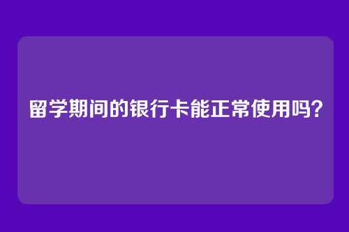 留学期间的银行卡能正常使用吗？