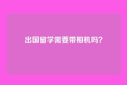 出国留学需要带相机吗？