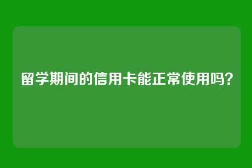 留学期间的信用卡能正常使用吗？
