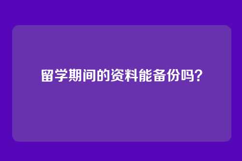 留学期间的资料能备份吗？