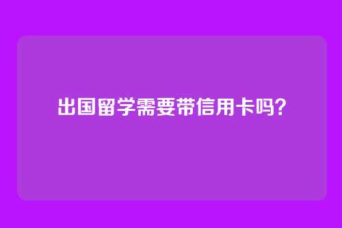 出国留学需要带信用卡吗？